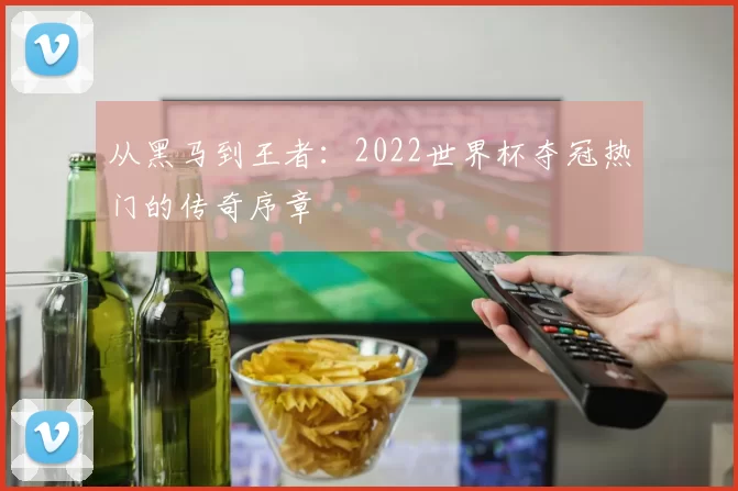 从黑马到王者:2022世界杯夺冠热门的传奇序章