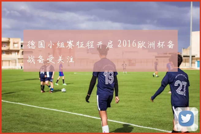 德国小组赛征程开启 2016欧洲杯备战备受关注