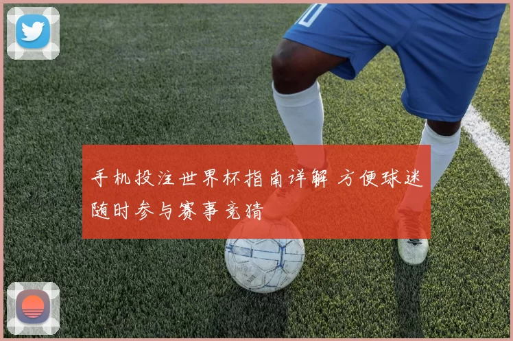 手机投注世界杯指南详解 方便球迷随时参与赛事竞猜