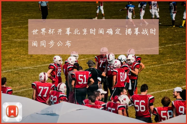 世界杯开幕北京时间确定 揭幕战时间同步公布