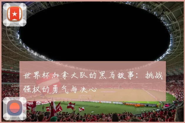 世界杯加拿大队的黑马故事:挑战强权的勇气与决心
