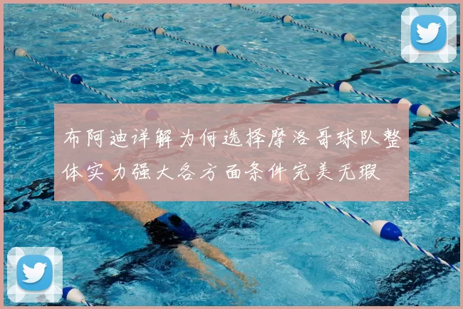 布阿迪详解为何选择摩洛哥球队整体实力强大各方面条件完美无瑕