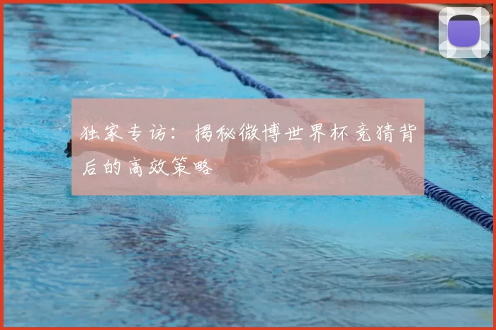 独家专访:揭秘微博世界杯竞猜背后的高效策略