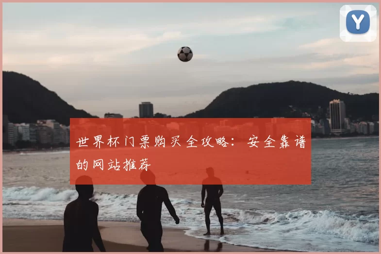 世界杯门票购买全攻略：安全靠谱的网站推荐