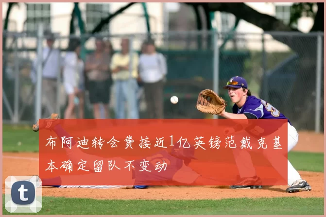 布阿迪转会费接近1亿英镑范戴克基本确定留队不变动