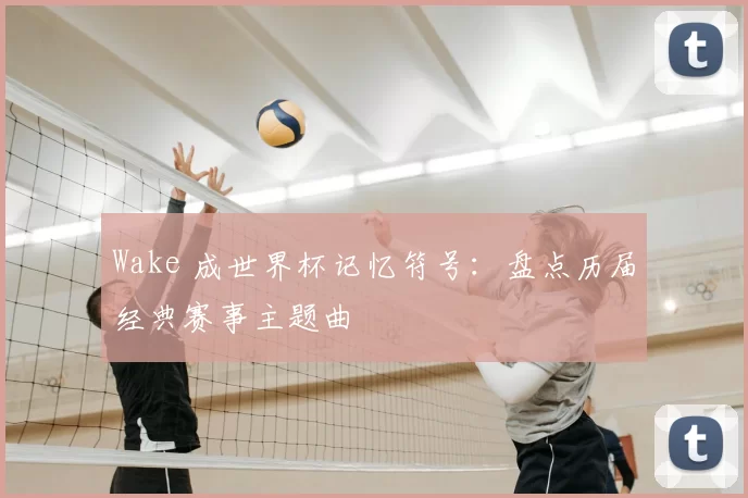 Wake 成世界杯记忆符号:盘点历届经典赛事主题曲