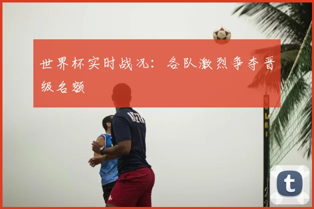 世界杯实时战况：各队激烈争夺晋级名额