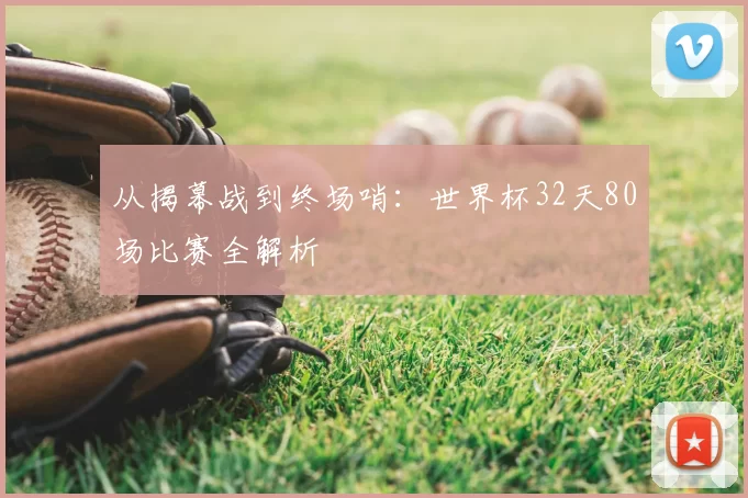 从揭幕战到终场哨:世界杯32天80场比赛全解析