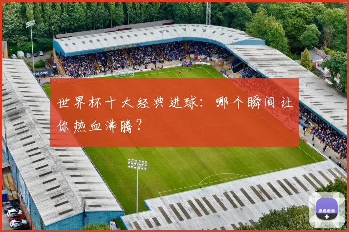 世界杯十大经典进球：哪个瞬间让你热血沸腾？
