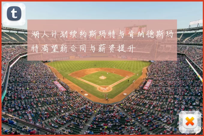 湖人计划续约斯玛特与肯纳德斯玛特渴望新合同与薪资提升