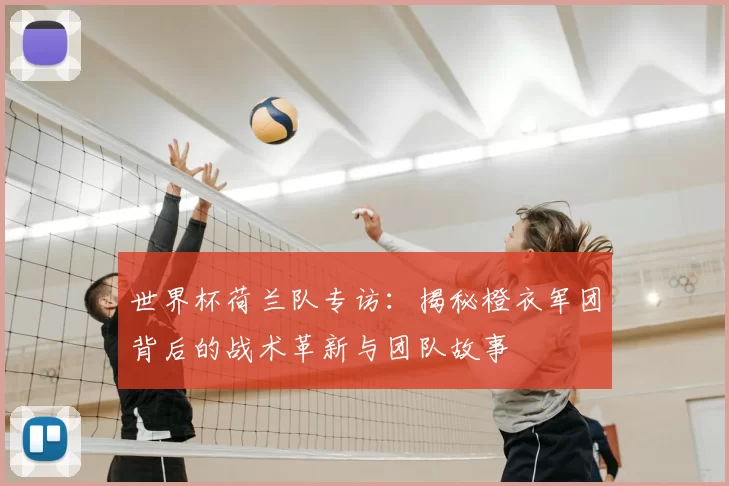 世界杯荷兰队专访：揭秘橙衣军团背后的战术革新与团队故事