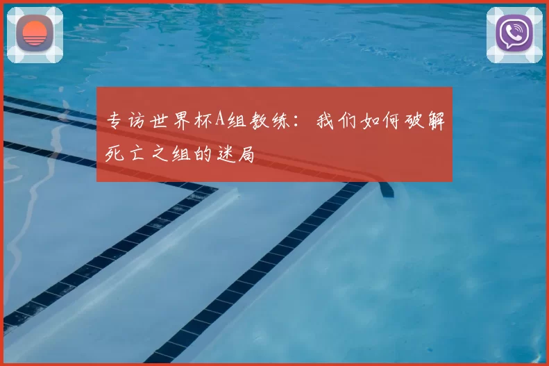 专访世界杯A组教练:我们如何破解死亡之组的迷局
