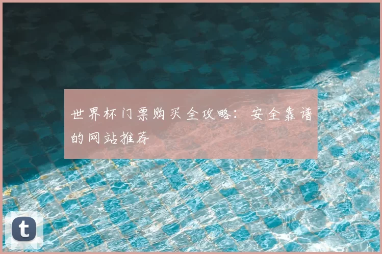 世界杯门票购买全攻略：安全靠谱的网站推荐