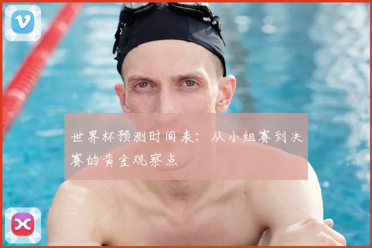 世界杯预测时间表:从小组赛到决赛的黄金观察点