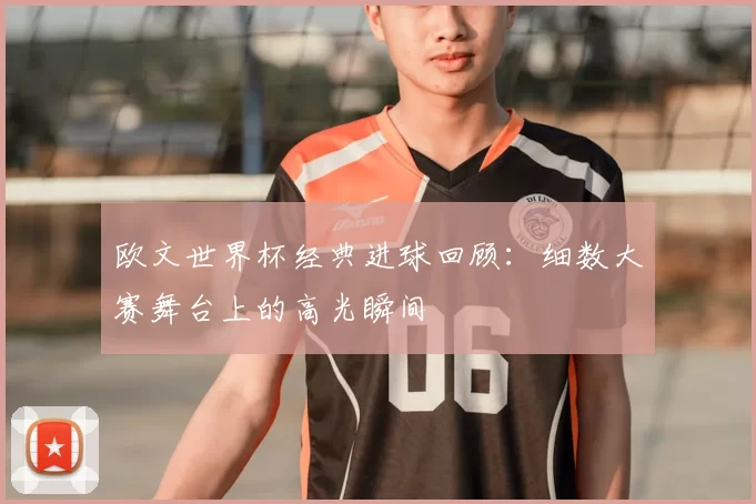 欧文世界杯经典进球回顾：细数大赛舞台上的高光瞬间