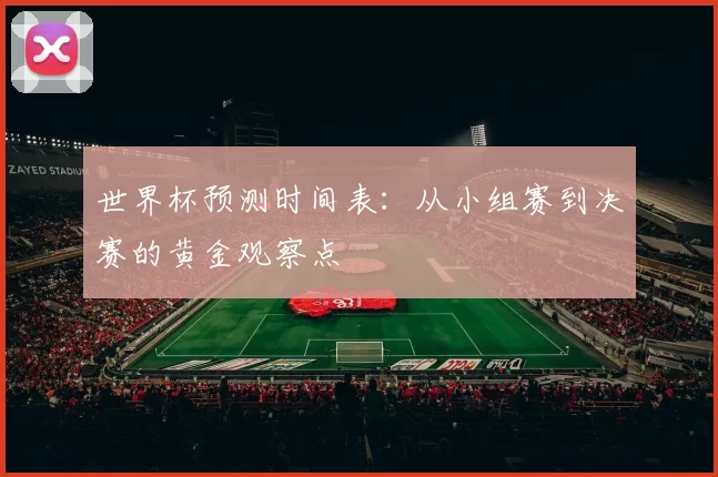 世界杯预测时间表:从小组赛到决赛的黄金观察点