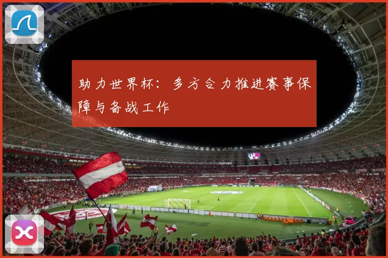 助力世界杯：多方合力推进赛事保障与备战工作