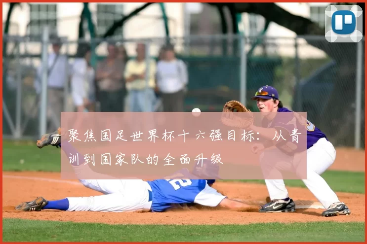 聚焦国足世界杯十六强目标:从青训到国家队的全面升级