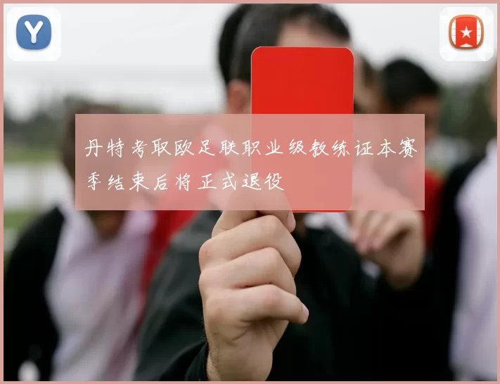 丹特考取欧足联职业级教练证本赛季结束后将正式退役