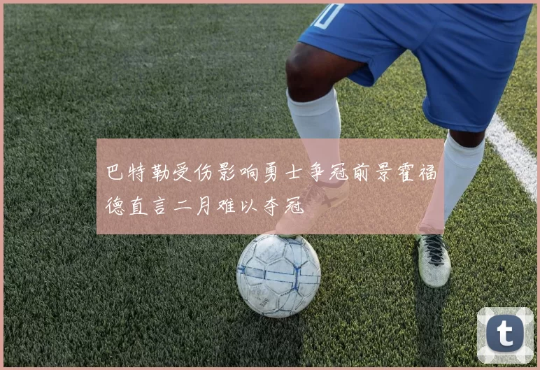 巴特勒受伤影响勇士争冠前景霍福德直言二月难以夺冠