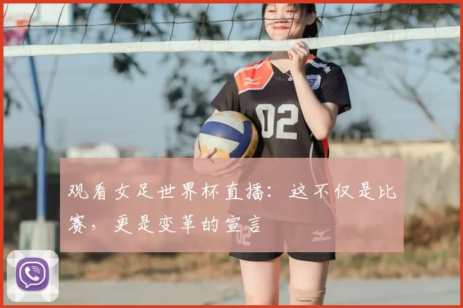 观看女足世界杯直播：这不仅是比赛，更是变革的宣言