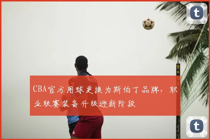 CBA官方用球更换为斯伯丁品牌,职业联赛装备升级迎新阶段