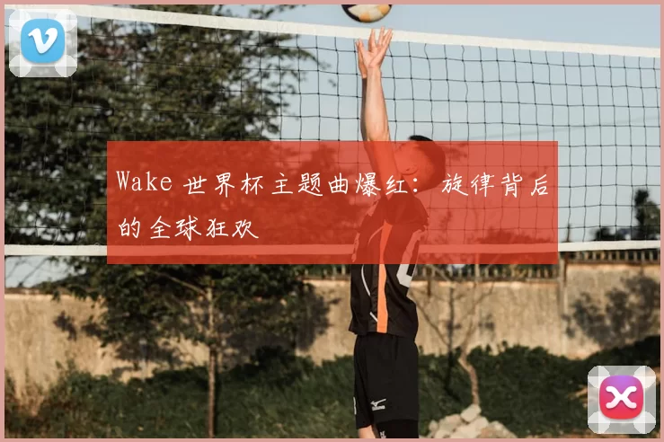 Wake 世界杯主题曲爆红:旋律背后的全球狂欢