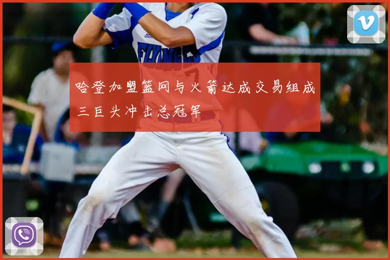 哈登加盟篮网与火箭达成交易组成三巨头冲击总冠军