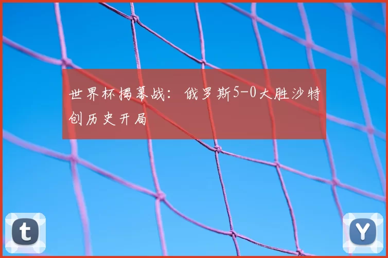 世界杯揭幕战：俄罗斯5-0大胜沙特创历史开局