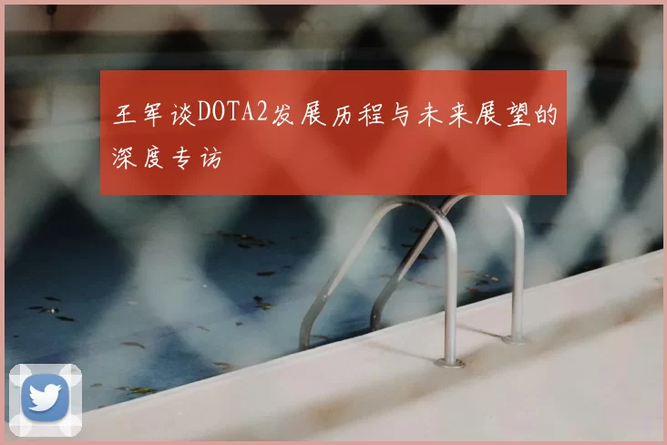 王军谈DOTA2发展历程与未来展望的深度专访