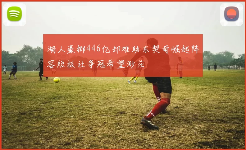 湖人豪掷446亿却难助东契奇崛起阵容短板让争冠希望渺茫