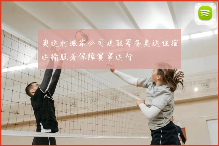 奥运村搬家公司进驻筹备奥运住宿运输服务保障赛事运行