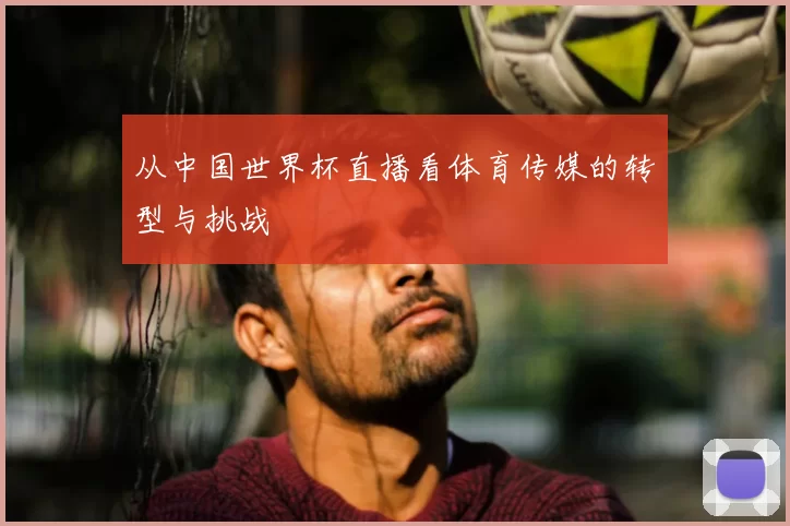 从中国世界杯直播看体育传媒的转型与挑战